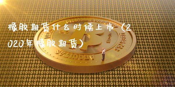 橡胶期货什么时候上市（2020年橡胶期货）_https://www.gnhpgy.com_股指期货_第1张