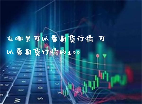 在哪里可以看期货行情 可以看期货行情的app_https://www.gnhpgy.com_黄金期货_第1张