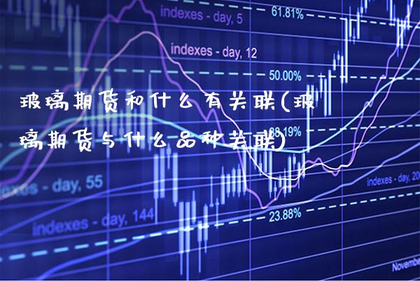 玻璃期货和什么有关联(玻璃期货与什么品种关联)_https://www.gnhpgy.com_期货知识_第1张