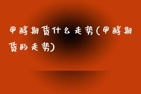 甲醇期货什么走势(甲醇期货的走势)_https://www.gnhpgy.com_纳指期货_第1张