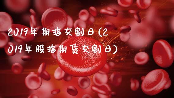 2019年期指交割日(2019年股指期货交割日)_https://www.gnhpgy.com_期货知识_第1张