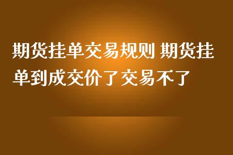 期货挂单交易规则 期货挂单到成交价了交易不了_https://www.gnhpgy.com_德指期货_第1张