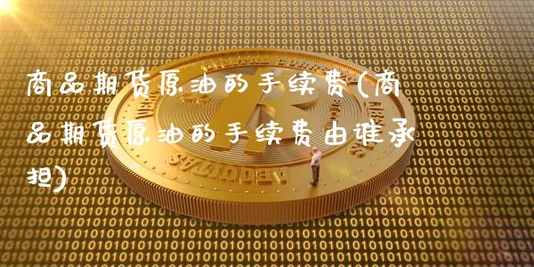 商品期货原油的手续费(商品期货原油的手续费由谁承担)_https://www.gnhpgy.com_德指期货_第1张