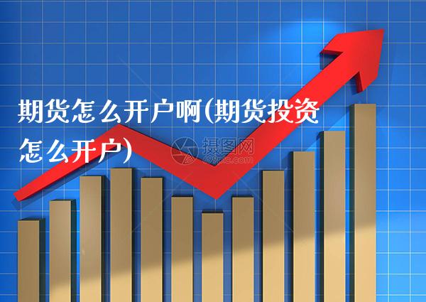 期货怎么开户啊(期货投资怎么开户)_https://www.gnhpgy.com_原油期货_第1张