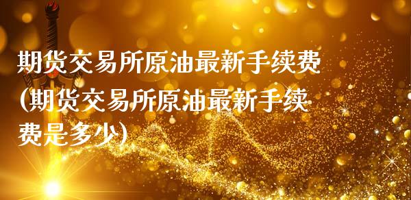 期货交易所原油最新手续费(期货交易所原油最新手续费是多少)_https://www.gnhpgy.com_期货知识_第1张