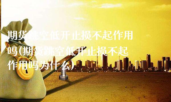 期货跳空低开止损不起作用吗(期货跳空低开止损不起作用吗为什么)_https://www.gnhpgy.com_股指期货_第1张