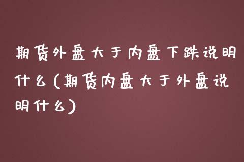期货外盘大于内盘下跌说明什么(期货内盘大于外盘说明什么)_https://www.gnhpgy.com_期货百科_第1张