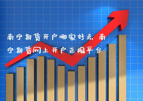 南宁期货开户哪家好点 南宁期货网上开户正规平台_https://www.gnhpgy.com_黄金期货_第1张