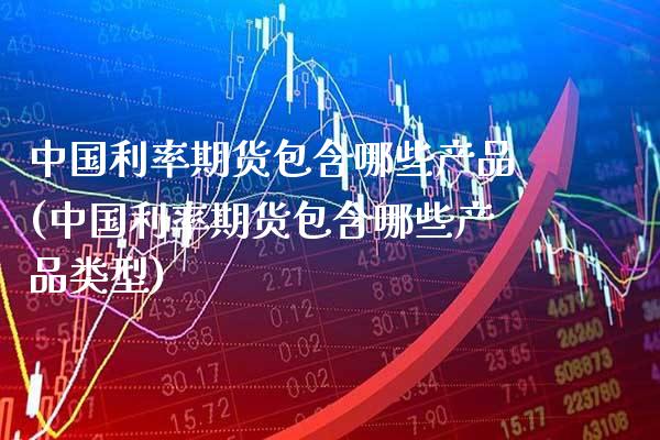中国利率期货包含哪些产品(中国利率期货包含哪些产品类型)_https://www.gnhpgy.com_纳指期货_第1张