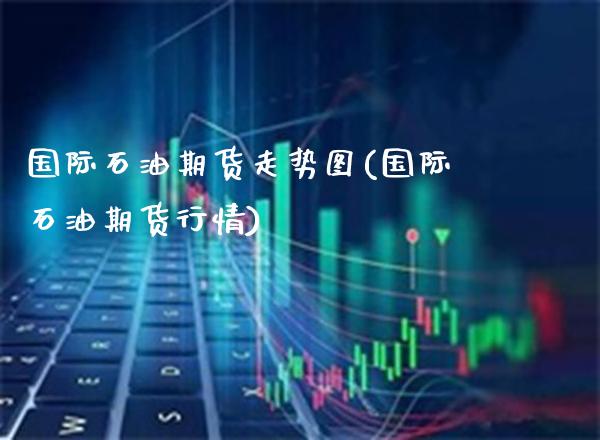 国际石油期货走势图(国际石油期货行情)_https://www.gnhpgy.com_期货知识_第1张