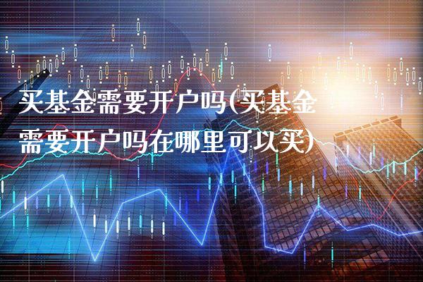 买基金需要开户吗(买基金需要开户吗在哪里可以买)_https://www.gnhpgy.com_股指期货_第1张