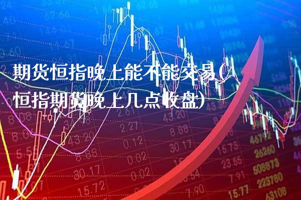 期货恒指晚上能不能交易(恒指期货晚上几点收盘)_https://www.gnhpgy.com_黄金期货_第1张