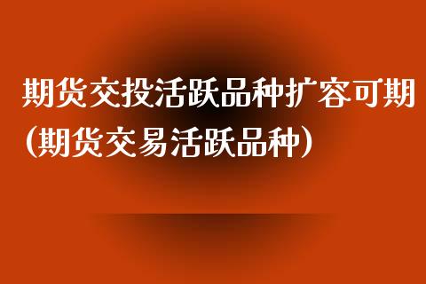 期货交投活跃品种扩容可期(期货交易活跃品种)_恒指期货_第1张_公牛期货直播室 期货交投活跃品种扩容可期(期货交易活跃品种)_https://www.gnhpgy.com_恒指期货_第1张