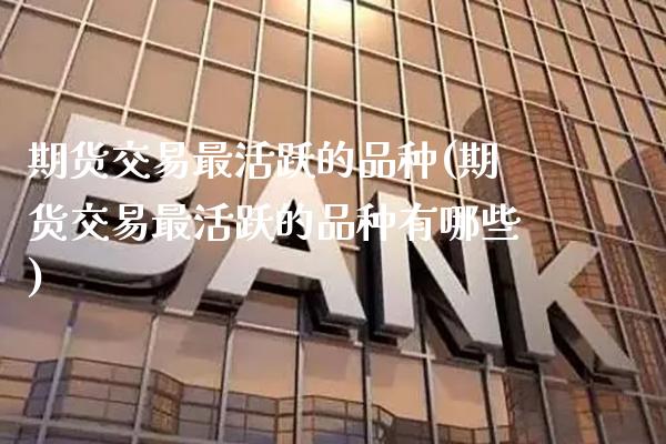 期货交易最活跃的品种(期货交易最活跃的品种有哪些)_https://www.gnhpgy.com_原油期货_第1张