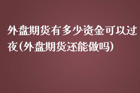 外盘期货有多少资金可以过夜(外盘期货还能做吗)_https://www.gnhpgy.com_黄金期货_第1张