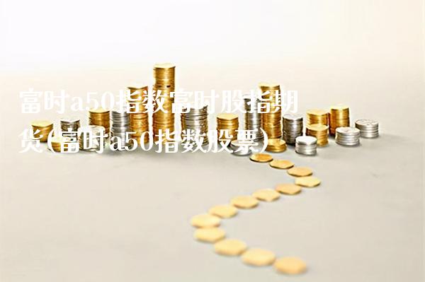 富时a50指数富时股指期货(富时a50指数股票)_https://www.gnhpgy.com_原油期货_第1张