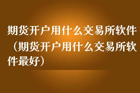 期货开户用什么交易所软件（期货开户用什么交易所软件最好）_https://www.gnhpgy.com_黄金期货_第1张