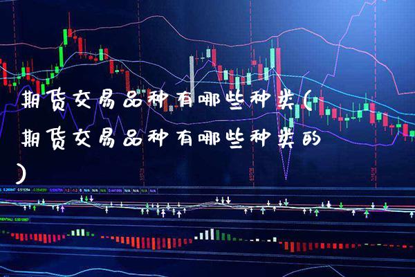 期货交易品种有哪些种类(期货交易品种有哪些种类的)_https://www.gnhpgy.com_股指期货_第1张