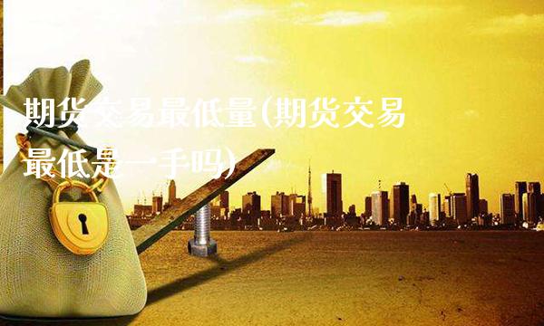 期货交易最低量(期货交易最低是一手吗)_https://www.gnhpgy.com_股指期货_第1张