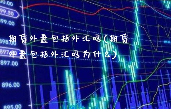 期货外盘包括外汇吗(期货外盘包括外汇吗为什么)_https://www.gnhpgy.com_恒指期货_第1张