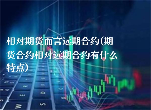 相对期货而言远期合约(期货合约相对远期合约有什么特点)_https://www.gnhpgy.com_股指期货_第1张