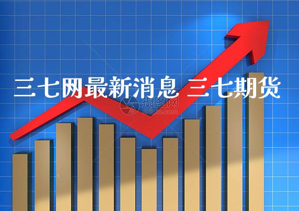 三七网最新消息 三七期货_https://www.gnhpgy.com_纳指期货_第1张