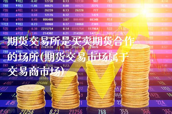 期货交易所是买卖期货合作的场所(期货交易市场属于交易商市场)_期货百科_第1张_公牛期货直播室 期货交易所是买卖期货合作的场所(期货交易市场属于交易商市场)_https://www.gnhpgy.com_期货百科_第1张