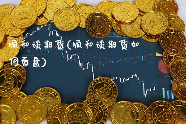 顺和谈期货(顺和谈期货如何看盘)_https://www.gnhpgy.com_期货百科_第1张