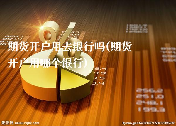 期货开户用去银行吗(期货开户用哪个银行)_https://www.gnhpgy.com_期货百科_第1张