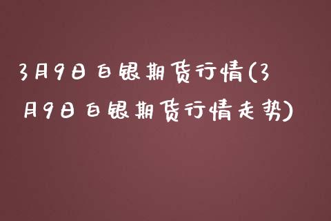 3月9日白银期货行情(3月9日白银期货行情走势)_https://www.gnhpgy.com_道指期货_第1张