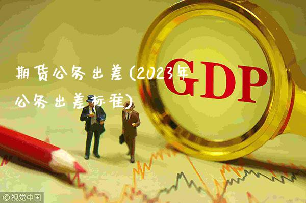 期货公务出差(2023年公务出差标准)_https://www.gnhpgy.com_股指期货_第1张