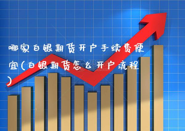 哪家白银期货开户手续费便宜(白银期货怎么开户流程)_期货百科_第1张_公牛期货直播室 哪家白银期货开户手续费便宜(白银期货怎么开户流程)_https://www.gnhpgy.com_期货百科_第1张