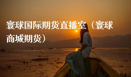 寰球国际期货直播室（寰球商城期货）_https://www.gnhpgy.com_德指期货_第1张