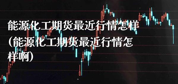 能源化工期货最近行情怎样(能源化工期货最近行情怎样啊)_https://www.gnhpgy.com_恒指期货_第1张