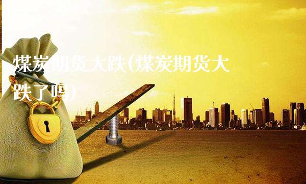 煤炭期货大跌(煤炭期货大跌了吗)_https://www.gnhpgy.com_恒指期货_第1张