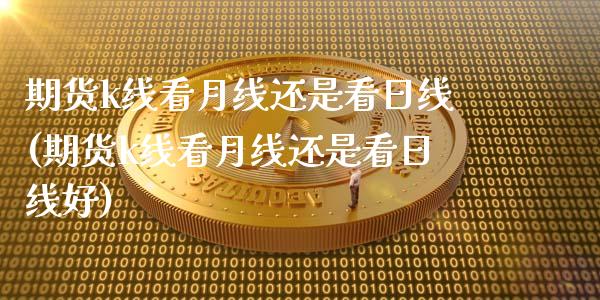 期货k线看月线还是看日线(期货k线看月线还是看日线好)_https://www.gnhpgy.com_德指期货_第1张