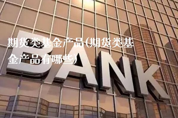 期货类基金产品(期货类基金产品有哪些)_股指期货_第1张_公牛期货直播室 期货类基金产品(期货类基金产品有哪些)_https://www.gnhpgy.com_股指期货_第1张