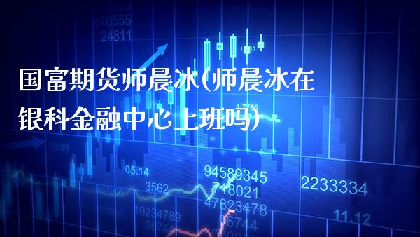 国富期货师晨冰(师晨冰在银科金融中心上班吗)_https://www.gnhpgy.com_黄金期货_第1张