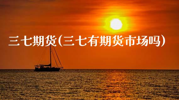 三七期货(三七有期货市场吗)_https://www.gnhpgy.com_纳指期货_第1张