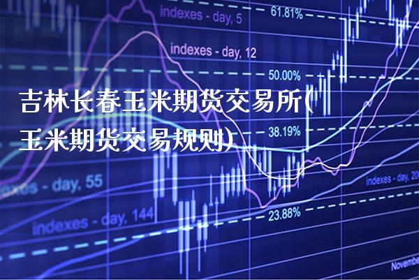 吉林长春玉米期货交易所(玉米期货交易规则)_https://www.gnhpgy.com_恒指期货_第1张