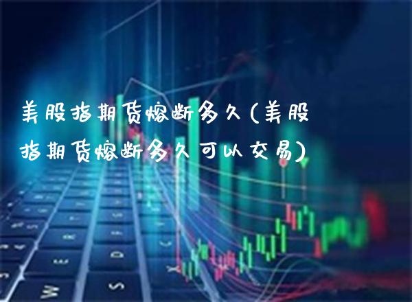 美股指期货熔断多久(美股指期货熔断多久可以交易)_https://www.gnhpgy.com_道指期货_第1张