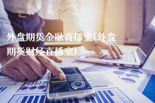 外盘期货金融直播室(外盘期货财经直播室)_https://www.gnhpgy.com_原油期货_第1张