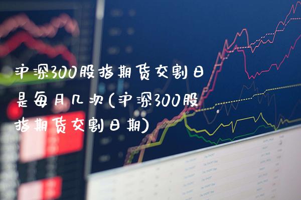 沪深300股指期货交割日是每月几次(沪深300股指期货交割日期)_https://www.gnhpgy.com_道指期货_第1张