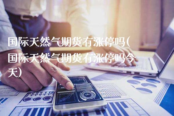 国际天然气期货有涨停吗(国际天然气期货有涨停吗今天)_https://www.gnhpgy.com_期货百科_第1张