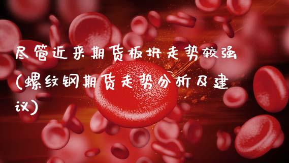 尽管近来期货板块走势较强(螺纹钢期货走势分析及建议)_https://www.gnhpgy.com_期货知识_第1张