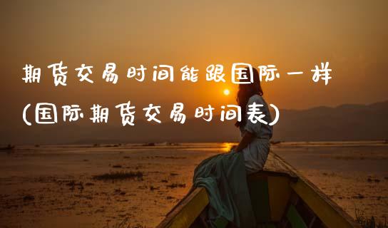 期货交易时间能跟国际一样(国际期货交易时间表)_恒指期货_第1张_公牛期货直播室 期货交易时间能跟国际一样(国际期货交易时间表)_https://www.gnhpgy.com_恒指期货_第1张