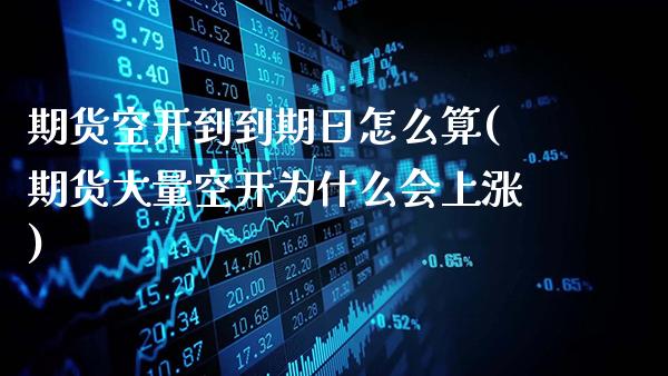 期货空开到到期日怎么算(期货大量空开为什么会上涨)_https://www.gnhpgy.com_恒指期货_第1张