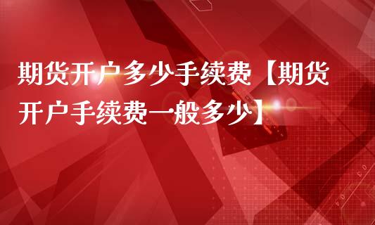 期货开户多少手续费【期货开户手续费一般多少】_https://www.gnhpgy.com_恒指期货_第1张