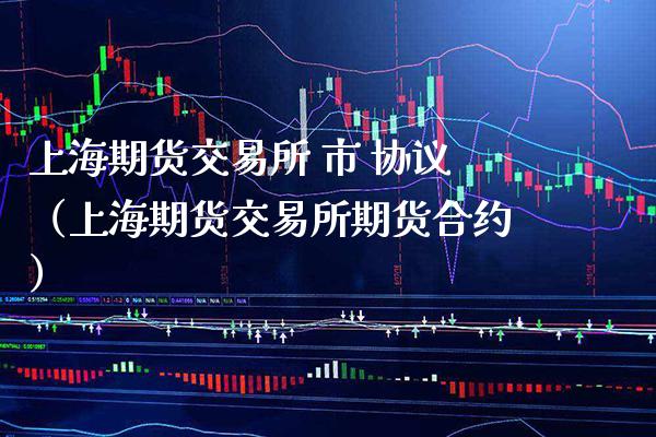 上海期货交易所 市 协议（上海期货交易所期货合约）_https://www.gnhpgy.com_期货知识_第1张