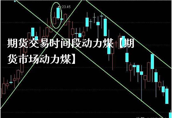 期货交易时间段动力煤【期货市场动力煤】_https://www.gnhpgy.com_恒指期货_第1张
